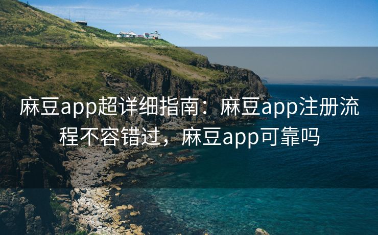 麻豆app超详细指南：麻豆app注册流程不容错过，麻豆app可靠吗