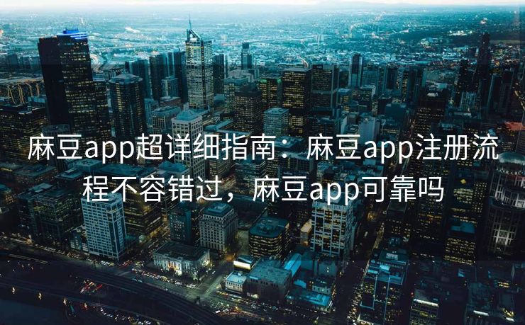 麻豆app超详细指南：麻豆app注册流程不容错过，麻豆app可靠吗