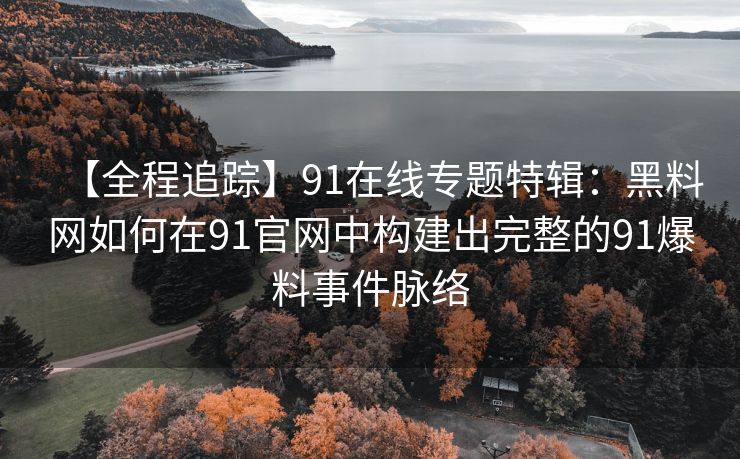 【全程追踪】91在线专题特辑：黑料网如何在91官网中构建出完整的91爆料事件脉络