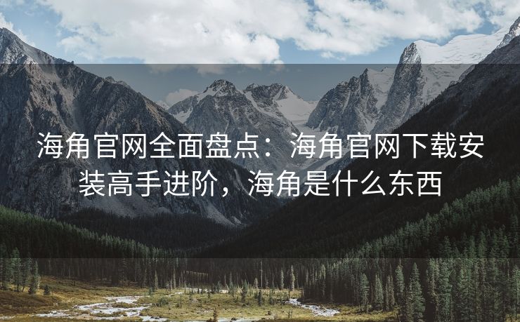 海角官网全面盘点:海角官网下载安装高手进阶,海角是什么东西 海角官网全面盘点:海角官网下载安装高手进阶,海角是什么东西
