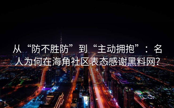 从“防不胜防”到“主动拥抱”:名人为何在海角社区表态感谢黑料网? 从“防不胜防”到“主动拥抱”:名人为何在海角社区表态感谢黑料网?
