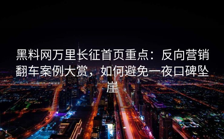 黑料网万里长征首页重点:反向营销翻车案例大赏,如何避免一夜口碑坠崖 黑料网万里长征首页重点:反向营销翻车案例大赏,如何避免一夜口碑坠崖