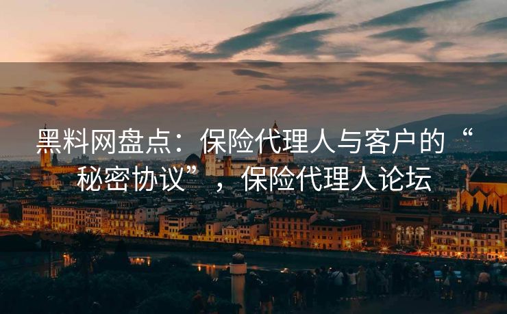 黑料网盘点:保险代理人与客户的“秘密协议”,保险代理人论坛 黑料网盘点:保险代理人与客户的“秘密协议”,保险代理人论坛
