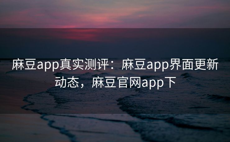 麻豆app真实测评:麻豆app界面更新动态,麻豆官网app下 麻豆app真实测评:麻豆app界面更新动态,麻豆官网app下