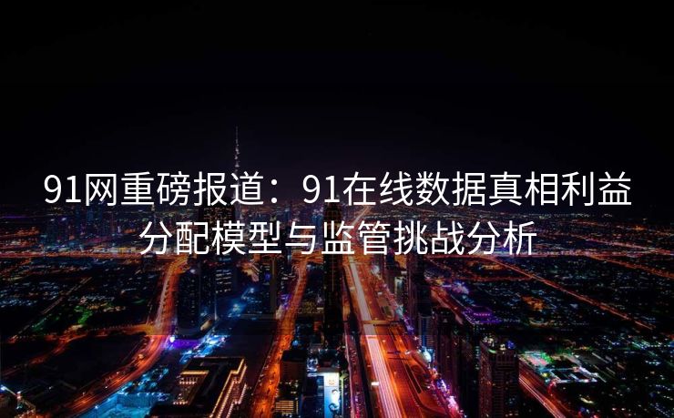 91网重磅报道:91在线数据真相利益分配模型与监管挑战分析 91网重磅报道:91在线数据真相利益分配模型与监管挑战分析