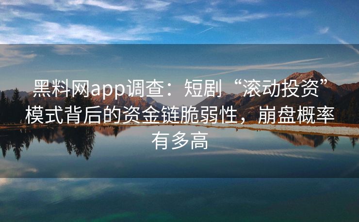 黑料网app调查:短剧“滚动投资”模式背后的资金链脆弱性,崩盘概率有多高 黑料网app调查:短剧“滚动投资”模式背后的资金链脆弱性,崩盘概率有多高